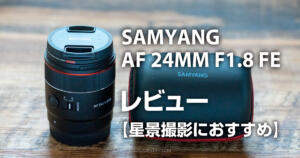 おすすめ星景向けレンズ！Samyang AF 24mm f1.8 FEレビュー